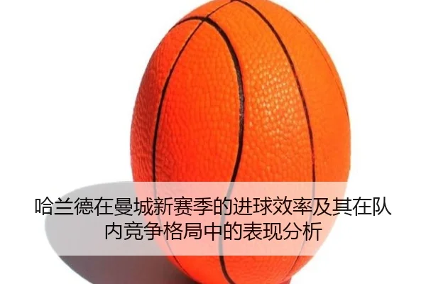哈兰德在曼城新赛季的进球效率及其在队内竞争格局中的表现分析（FANYAESPORTS）